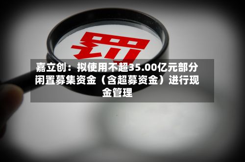 嘉立创:拟使用不超35.00亿元部分闲置募集资金(含超募资金)进行现金管理