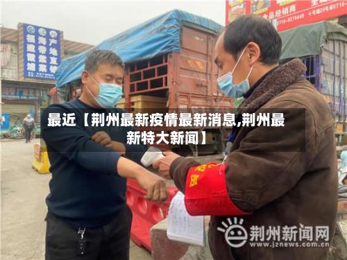 最近【荆州最新疫情最新消息,荆州最新特大新闻】-第3张图片