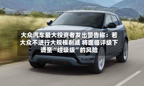 大众汽车最大投资者发出警告称：若大众不进行大规模削减 将面临评级下调至“垃圾级”的风险-第2张图片