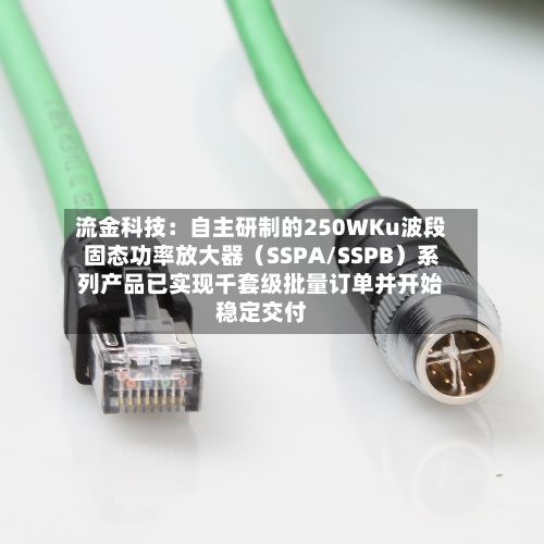 流金科技：自主研制的250WKu波段固态功率放大器（SSPA/SSPB）系列产品已实现千套级批量订单并开始稳定交付