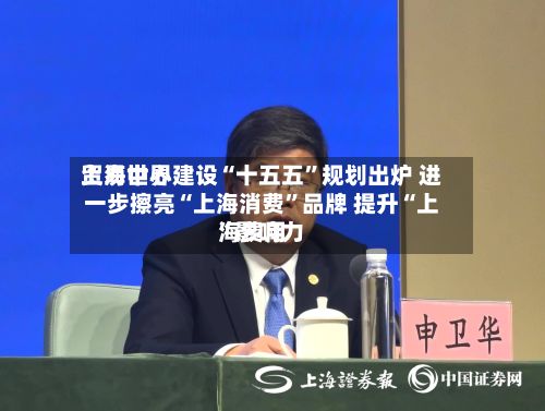 上海世界贸易中心建设“十五五	”规划出炉 进一步擦亮“上海消费”品牌 提升“上海费用”影响力-第3张图片