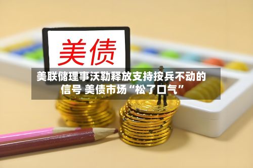 美联储理事沃勒释放支持按兵不动的信号 美债市场“松了口气”-第2张图片