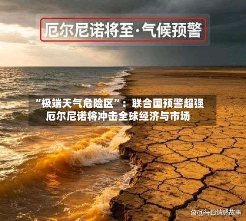 “极端天气危险区”：联合国预警超强厄尔尼诺将冲击全球经济与市场-第2张图片