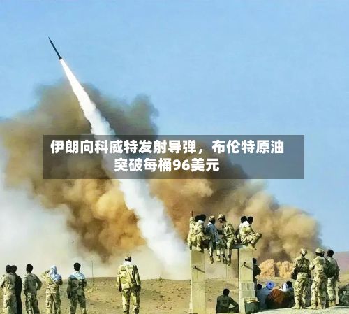 伊朗向科威特发射导弹	，布伦特原油突破每桶96美元-第2张图片