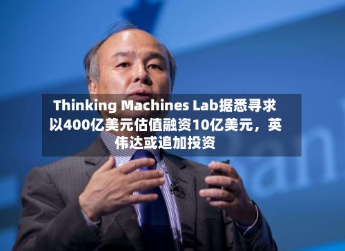 Thinking Machines Lab据悉寻求以400亿美元估值融资10亿美元	，英伟达或追加投资-第2张图片