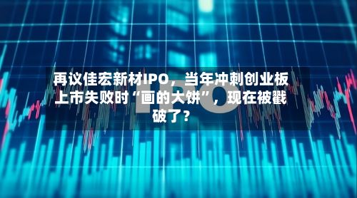 再议佳宏新材IPO，当年冲刺创业板上市失败时“画的大饼”，现在被戳破了？