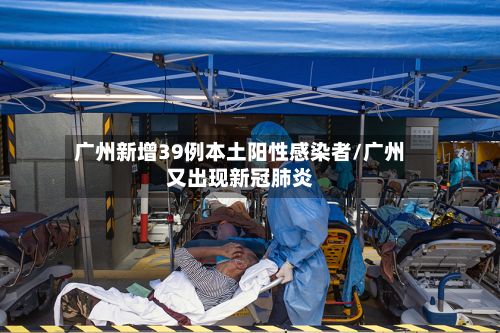 广州新增39例本土阳性感染者/广州又出现新冠肺炎