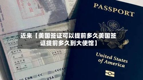 近来【美国签证可以提前多久美国签证提前多久到大使馆】