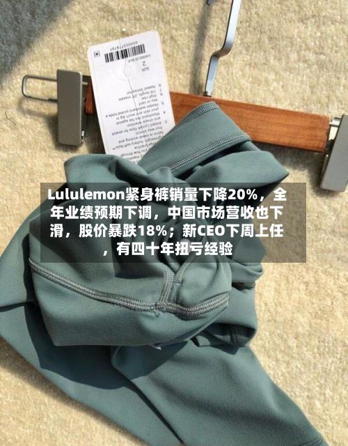 Lululemon紧身裤销量下降20%	，全年业绩预期下调，中国市场营收也下滑，股价暴跌18%；新CEO下周上任	，有四十年扭亏经验-第3张图片