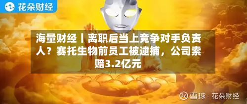 海量财经丨离职后当上竞争对手负责人？赛托生物前员工被逮捕	，公司索赔3.2亿元-第2张图片