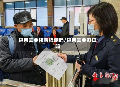 进京需要核酸检测吗/进京需要办证吗