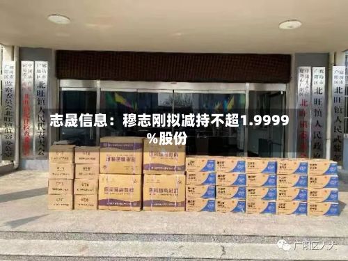志晟信息：穆志刚拟减持不超1.9999%股份