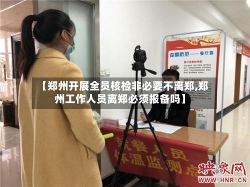【郑州开展全员核检非必要不离郑,郑州工作人员离郑必须报备吗】