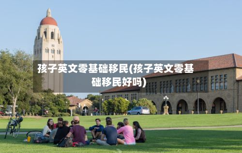 孩子英文零基础移民(孩子英文零基础移民好吗)-第2张图片