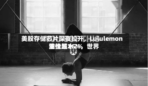美股存储芯片深夜拉升，Lululemon重挫超16%，世界油价跳水2%-第2张图片