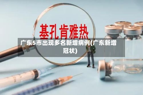 广东5市出现多名新增病例(广东新增冠状)