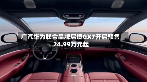 广汽华为联合品牌启境GX7开启预售 24.99万元起-第2张图片