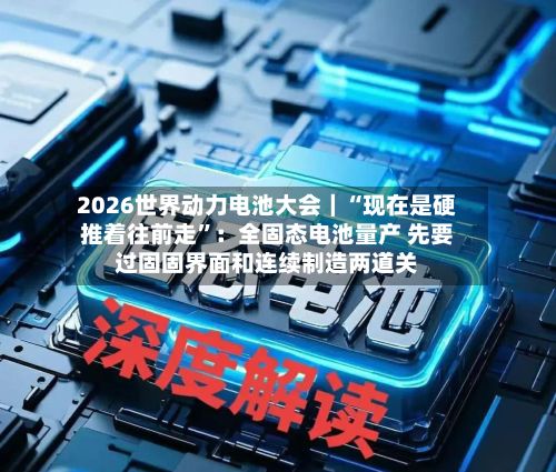 2026世界动力电池大会｜“现在是硬推着往前走	”：全固态电池量产 先要过固固界面和连续制造两道关-第2张图片
