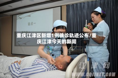 重庆江津区新增1例确诊轨迹公布/重庆江津今天的新闻