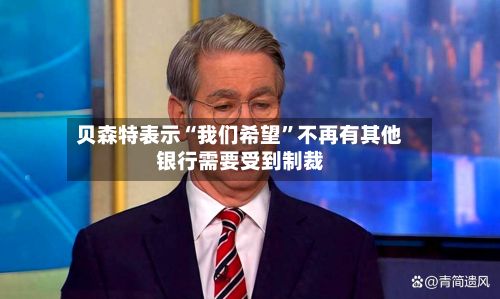 贝森特表示“我们希望”不再有其他银行需要受到制裁