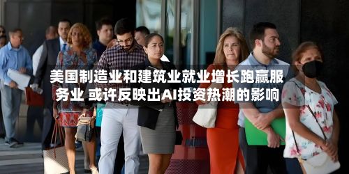 美国制造业和建筑业就业增长跑赢服务业 或许反映出AI投资热潮的影响-第2张图片