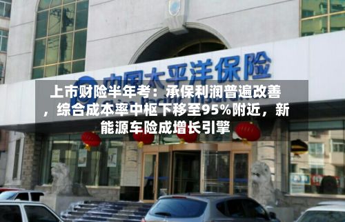 上市财险半年考:承保利润普遍改善,综合成本率中枢下移至95%附近,新能源车险成增长引擎