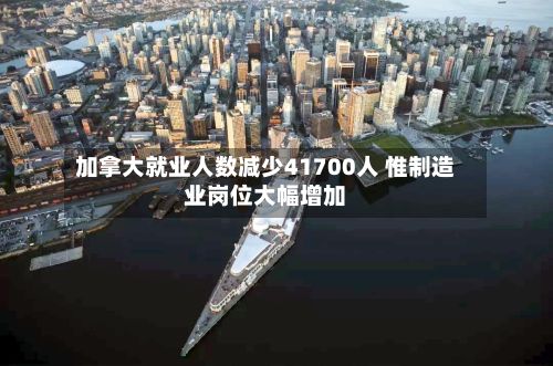加拿大就业人数减少41700人 惟制造业岗位大幅增加