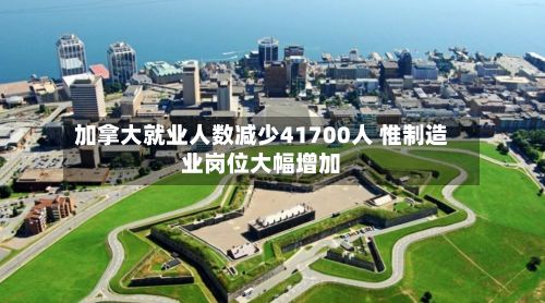 加拿大就业人数减少41700人 惟制造业岗位大幅增加-第3张图片