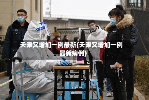 天津又增加一例最新(天津又增加一例最新病例)-第2张图片