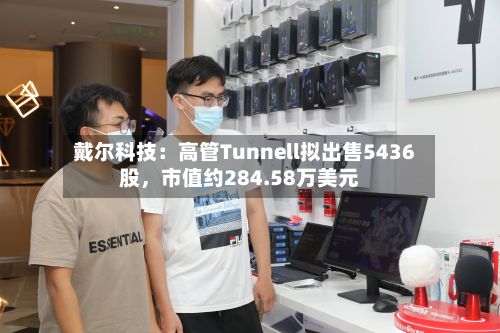 戴尔科技：高管Tunnell拟出售5436股，市值约284.58万美元-第3张图片