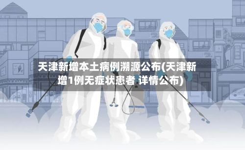 天津新增本土病例溯源公布(天津新增1例无症状患者 详情公布)