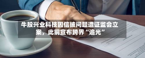 牛股兴业科技因信披问题遭证监会立案，此前宣布跨界“追光”-第2张图片