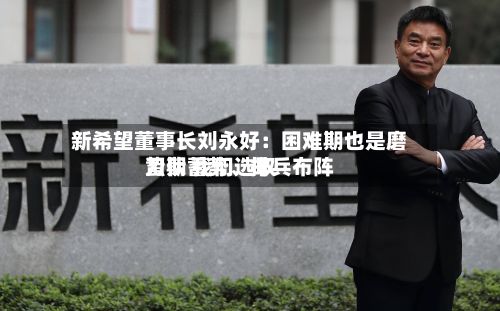 新希望董事长刘永好：困难期也是磨刀期 我们选取蛰伏蓄势、排兵布阵-第3张图片