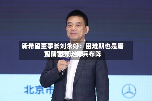 新希望董事长刘永好：困难期也是磨刀期 我们选取蛰伏蓄势、排兵布阵-第2张图片