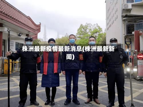 株洲最新疫情最新消息(株洲最新新闻)-第2张图片