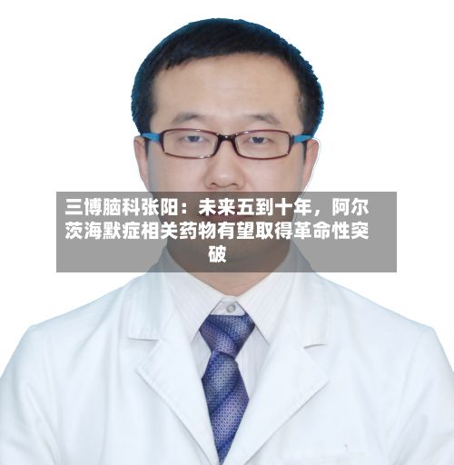 三博脑科张阳：未来五到十年	，阿尔茨海默症相关药物有望取得革命性突破-第3张图片