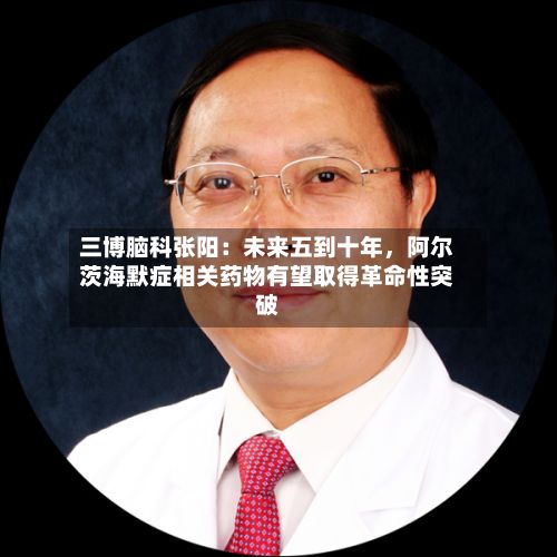三博脑科张阳：未来五到十年，阿尔茨海默症相关药物有望取得革命性突破-第2张图片