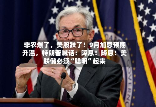 非农爆了	，美股跌了！9月加息预期升温，特朗普喊话：降息！降息！美联储必须“聪明”起来-第3张图片