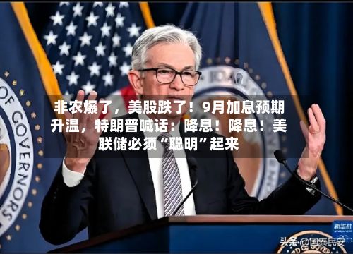 非农爆了	，美股跌了！9月加息预期升温，特朗普喊话：降息！降息！美联储必须“聪明	”起来-第2张图片