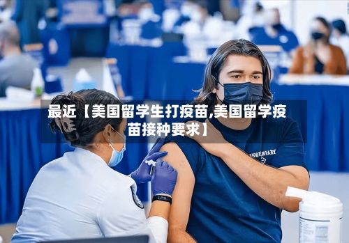 最近【美国留学生打疫苗,美国留学疫苗接种要求】-第2张图片