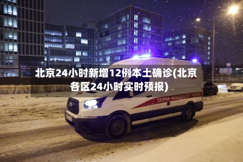 北京24小时新增12例本土确诊(北京各区24小时实时预报)