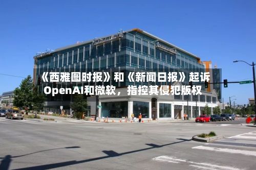 《西雅图时报》和《新闻日报》起诉OpenAI和微软	，指控其侵犯版权-第3张图片