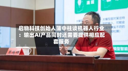 启物科技创始人蒲中柱谈机器人行业：输出AI产品同时还需要提供相应配套服务-第3张图片