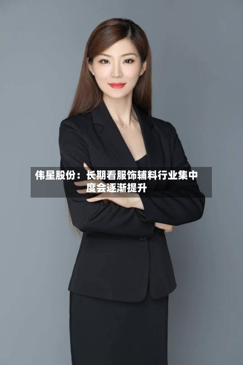 伟星股份：长期看服饰辅料行业集中度会逐渐提升-第3张图片
