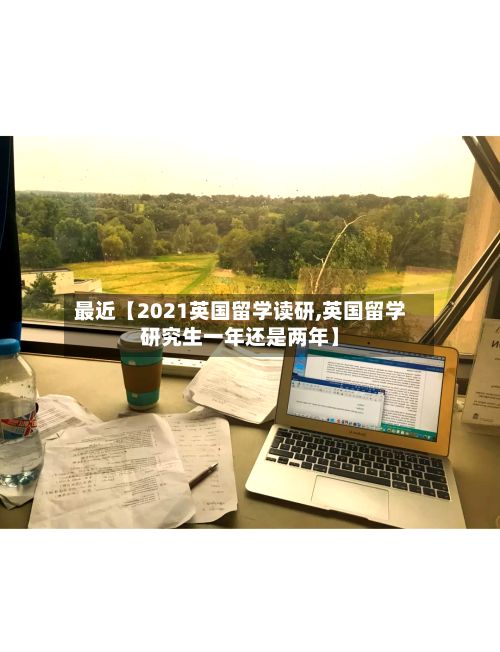 最近【2021英国留学读研,英国留学研究生一年还是两年】