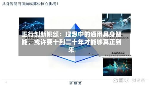 正行创新姚颂:理想中的通用具身智能,或许要十到二十年才能够真正到来