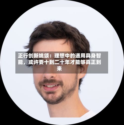 正行创新姚颂：理想中的通用具身智能，或许要十到二十年才能够真正到来-第3张图片