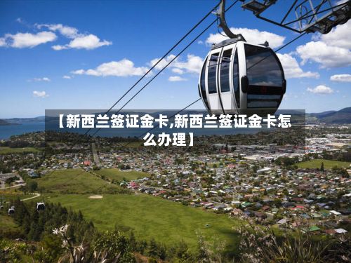 【新西兰签证金卡,新西兰签证金卡怎么办理】