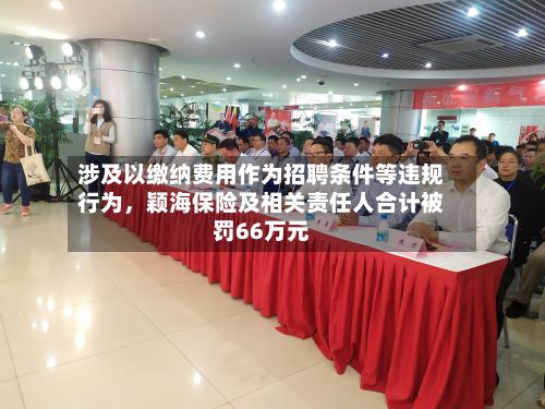 涉及以缴纳费用作为招聘条件等违规行为，颖海保险及相关责任人合计被罚66万元-第2张图片
