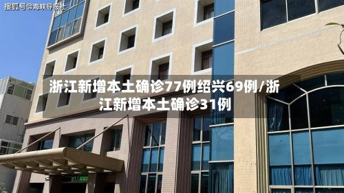 浙江新增本土确诊77例绍兴69例/浙江新增本土确诊31例